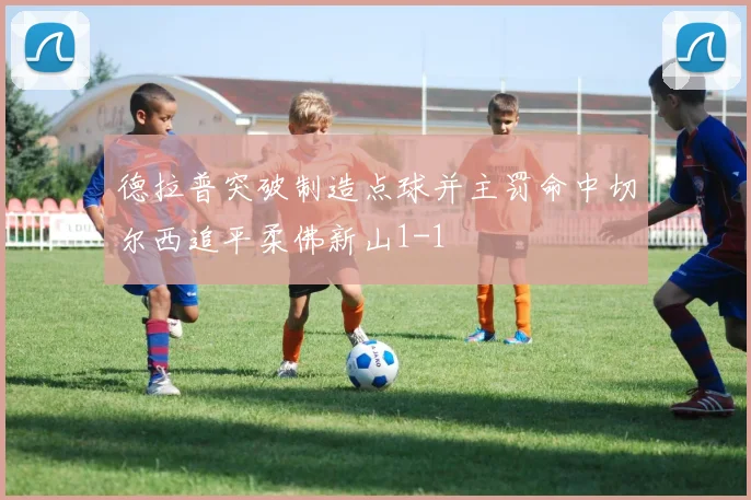 德拉普突破制造点球并主罚命中切尔西追平柔佛新山1-1